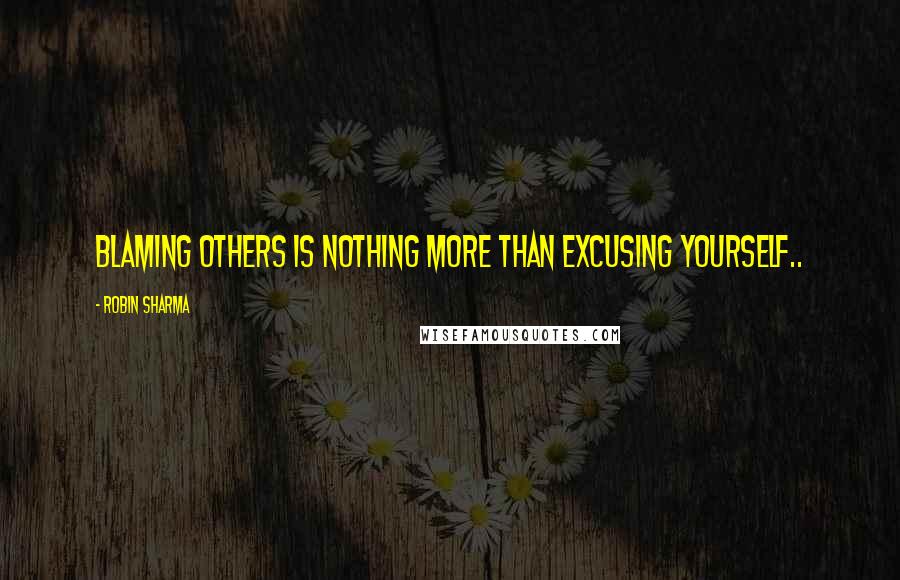 Robin Sharma Quotes: Blaming others is nothing more than excusing yourself..