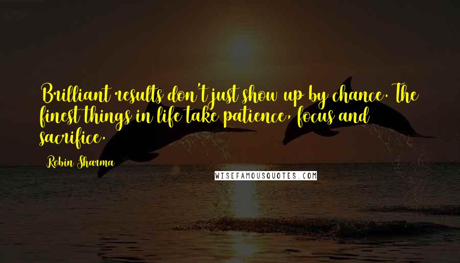 Robin Sharma Quotes: Brilliant results don't just show up by chance. The finest things in life take patience, focus and sacrifice.