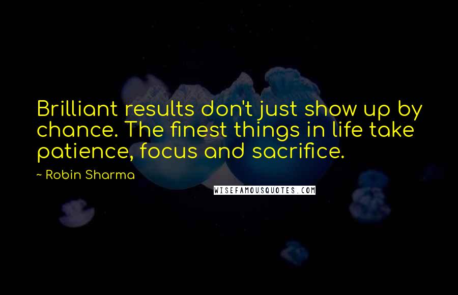 Robin Sharma Quotes: Brilliant results don't just show up by chance. The finest things in life take patience, focus and sacrifice.