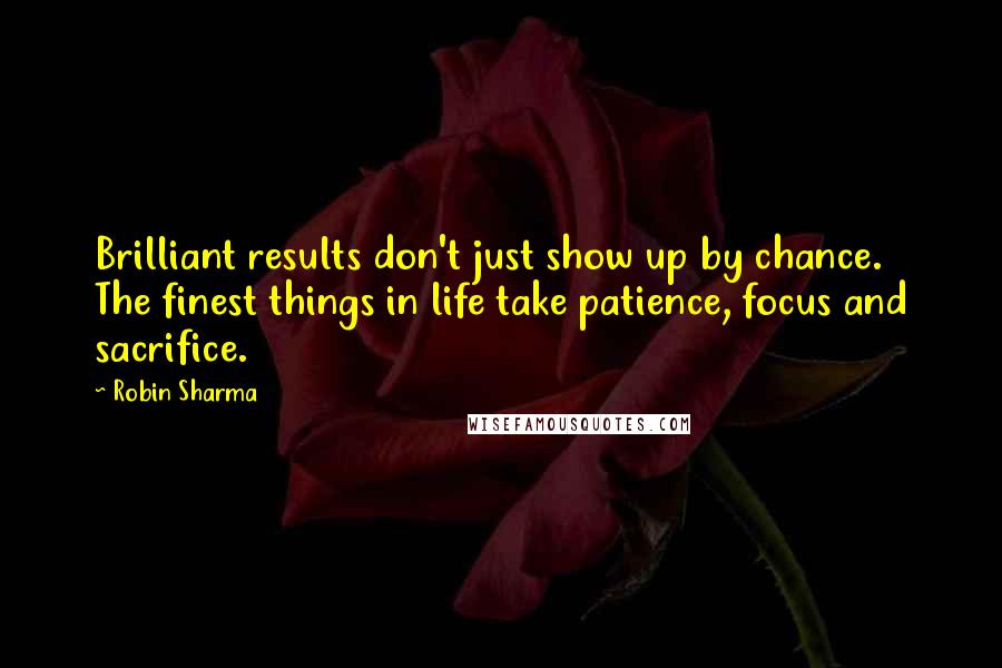 Robin Sharma Quotes: Brilliant results don't just show up by chance. The finest things in life take patience, focus and sacrifice.