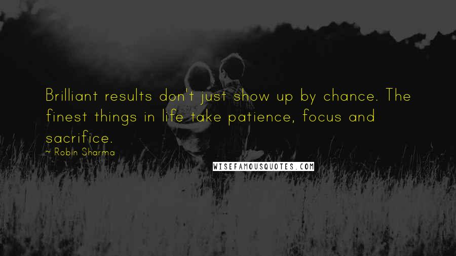 Robin Sharma Quotes: Brilliant results don't just show up by chance. The finest things in life take patience, focus and sacrifice.