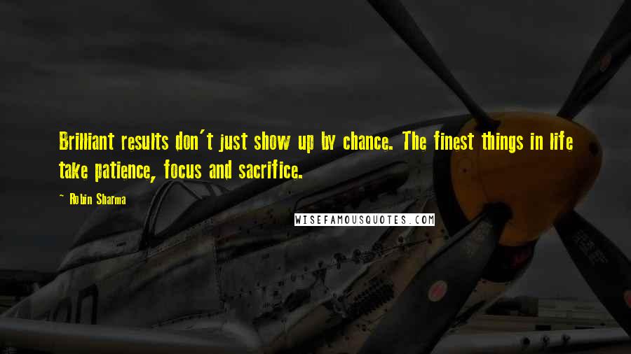 Robin Sharma Quotes: Brilliant results don't just show up by chance. The finest things in life take patience, focus and sacrifice.