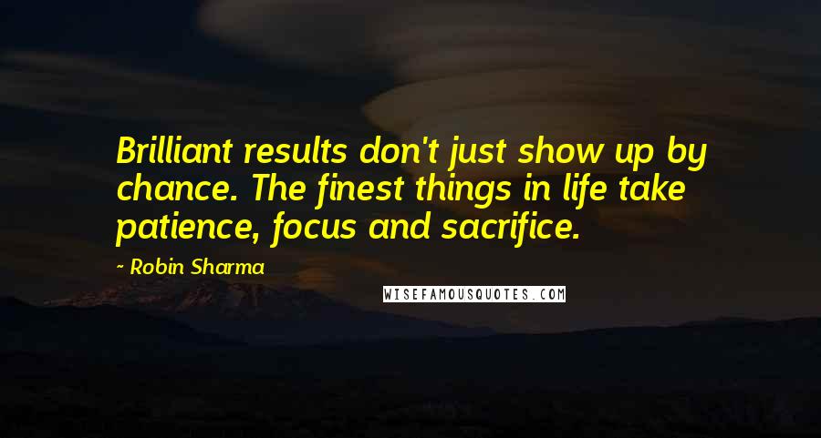 Robin Sharma Quotes: Brilliant results don't just show up by chance. The finest things in life take patience, focus and sacrifice.