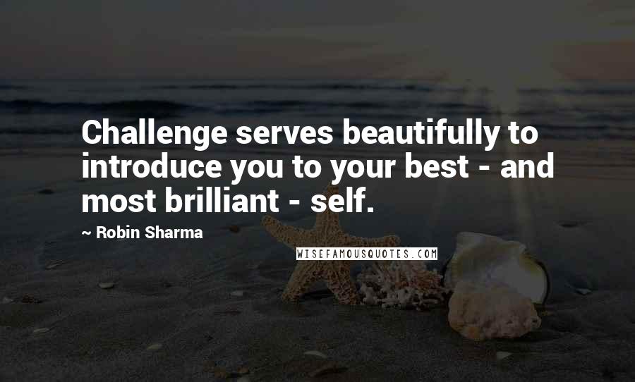 Robin Sharma Quotes: Challenge serves beautifully to introduce you to your best - and most brilliant - self.