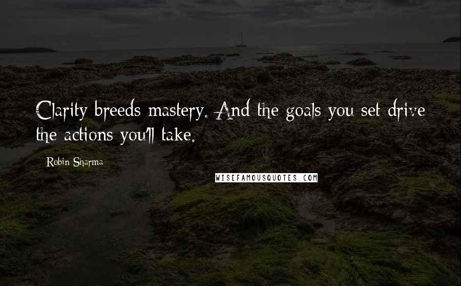 Robin Sharma Quotes: Clarity breeds mastery. And the goals you set drive the actions you'll take.