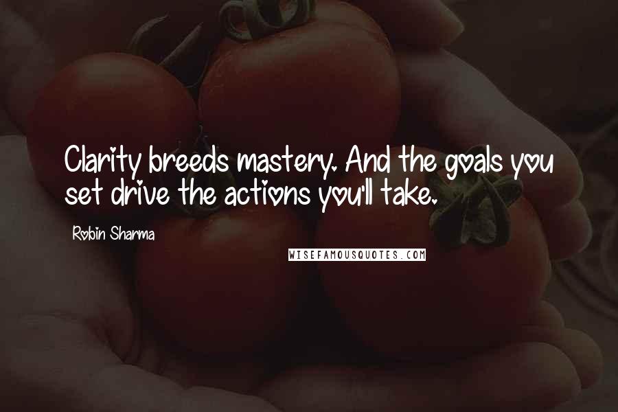 Robin Sharma Quotes: Clarity breeds mastery. And the goals you set drive the actions you'll take.