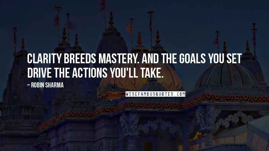 Robin Sharma Quotes: Clarity breeds mastery. And the goals you set drive the actions you'll take.