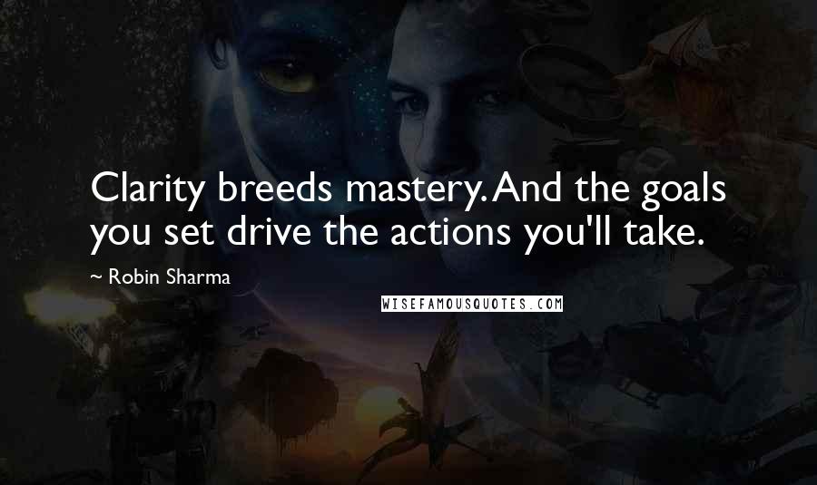 Robin Sharma Quotes: Clarity breeds mastery. And the goals you set drive the actions you'll take.