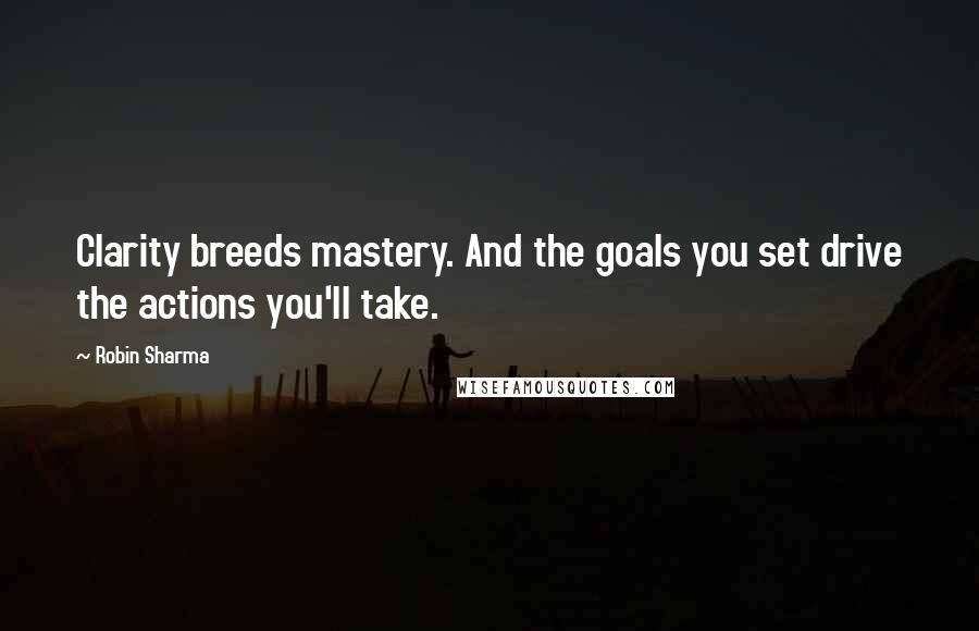 Robin Sharma Quotes: Clarity breeds mastery. And the goals you set drive the actions you'll take.