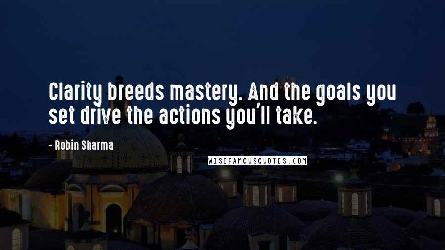 Robin Sharma Quotes: Clarity breeds mastery. And the goals you set drive the actions you'll take.