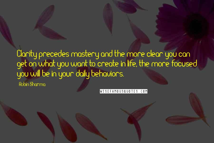 Robin Sharma Quotes: Clarity precedes mastery and the more clear you can get on what you want to create in life, the more focused you will be in your daily behaviors.