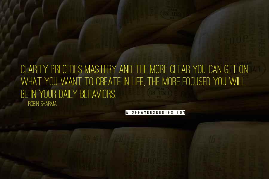 Robin Sharma Quotes: Clarity precedes mastery and the more clear you can get on what you want to create in life, the more focused you will be in your daily behaviors.