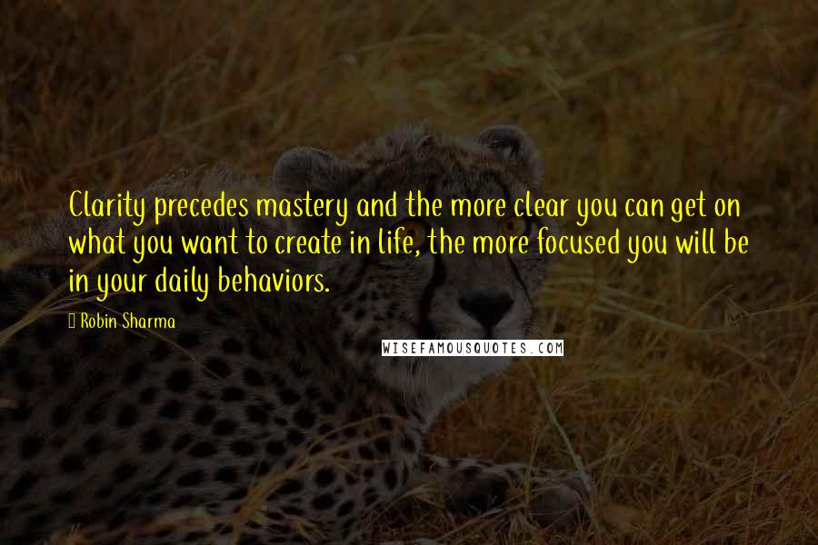 Robin Sharma Quotes: Clarity precedes mastery and the more clear you can get on what you want to create in life, the more focused you will be in your daily behaviors.
