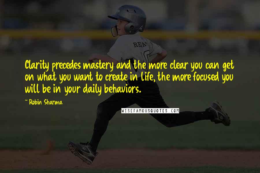 Robin Sharma Quotes: Clarity precedes mastery and the more clear you can get on what you want to create in life, the more focused you will be in your daily behaviors.