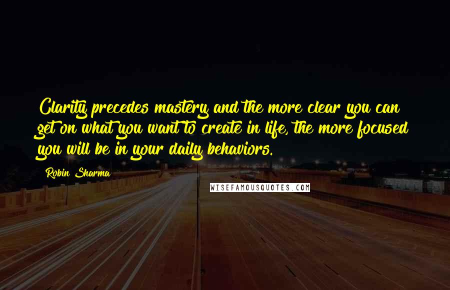 Robin Sharma Quotes: Clarity precedes mastery and the more clear you can get on what you want to create in life, the more focused you will be in your daily behaviors.