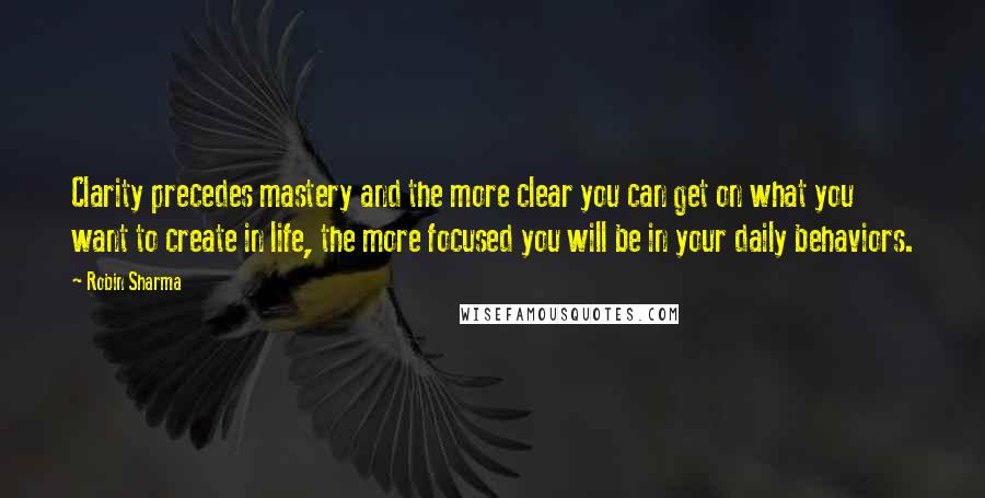 Robin Sharma Quotes: Clarity precedes mastery and the more clear you can get on what you want to create in life, the more focused you will be in your daily behaviors.
