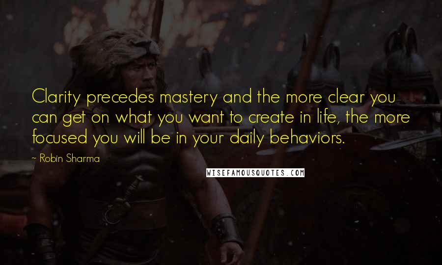 Robin Sharma Quotes: Clarity precedes mastery and the more clear you can get on what you want to create in life, the more focused you will be in your daily behaviors.