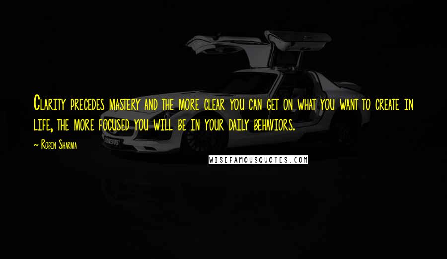 Robin Sharma Quotes: Clarity precedes mastery and the more clear you can get on what you want to create in life, the more focused you will be in your daily behaviors.