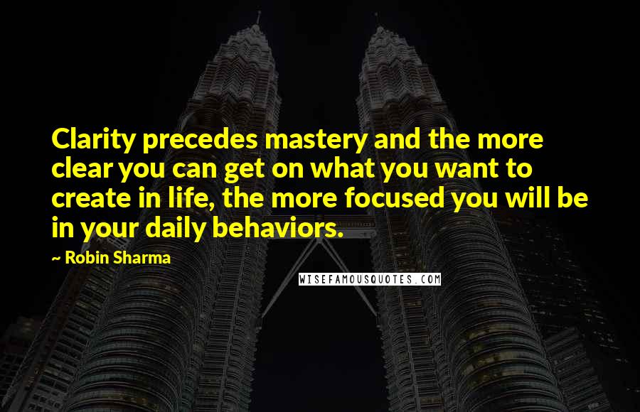 Robin Sharma Quotes: Clarity precedes mastery and the more clear you can get on what you want to create in life, the more focused you will be in your daily behaviors.