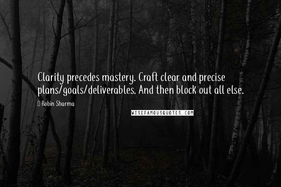 Robin Sharma Quotes: Clarity precedes mastery. Craft clear and precise plans/goals/deliverables. And then block out all else.