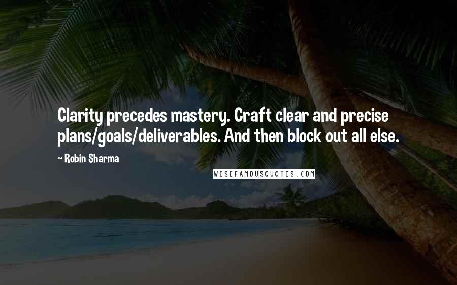 Robin Sharma Quotes: Clarity precedes mastery. Craft clear and precise plans/goals/deliverables. And then block out all else.