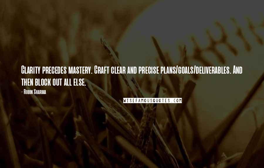 Robin Sharma Quotes: Clarity precedes mastery. Craft clear and precise plans/goals/deliverables. And then block out all else.