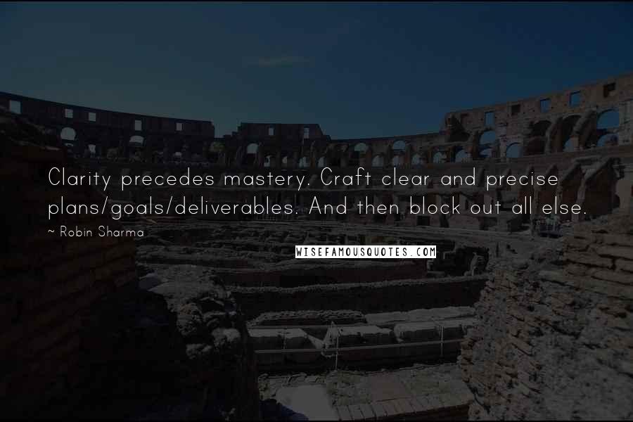 Robin Sharma Quotes: Clarity precedes mastery. Craft clear and precise plans/goals/deliverables. And then block out all else.