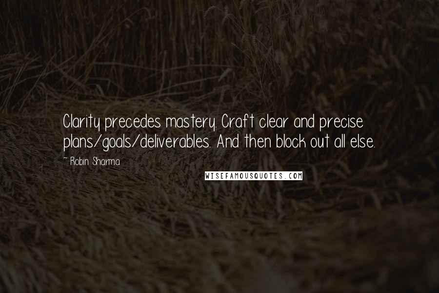 Robin Sharma Quotes: Clarity precedes mastery. Craft clear and precise plans/goals/deliverables. And then block out all else.