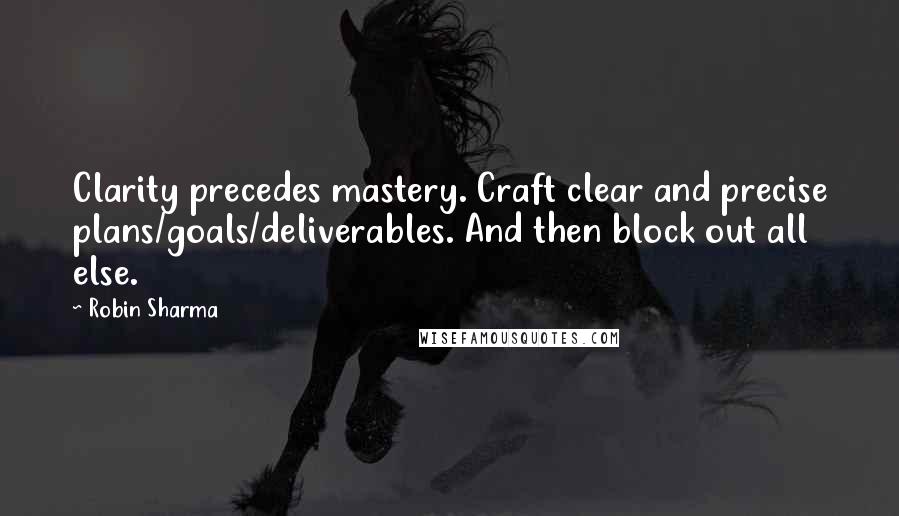 Robin Sharma Quotes: Clarity precedes mastery. Craft clear and precise plans/goals/deliverables. And then block out all else.