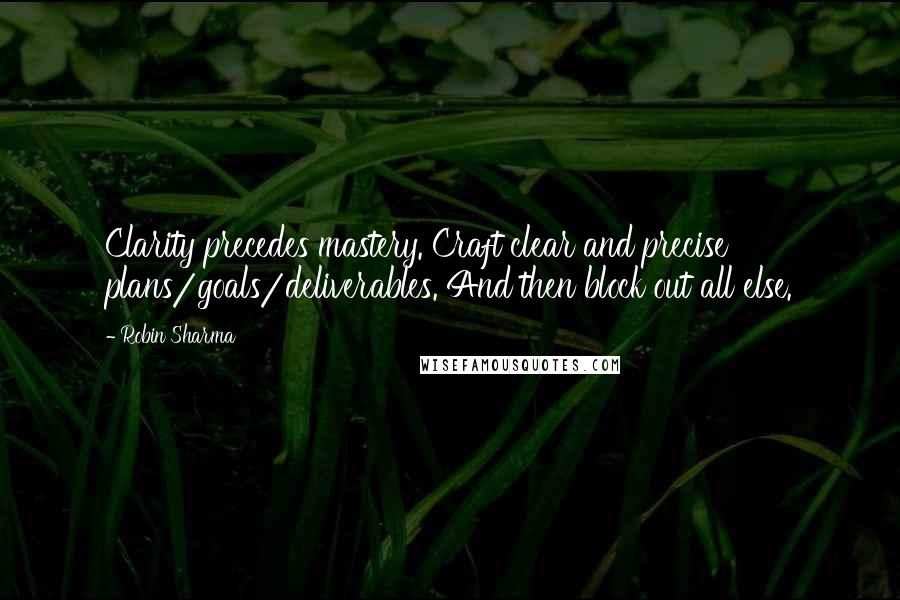 Robin Sharma Quotes: Clarity precedes mastery. Craft clear and precise plans/goals/deliverables. And then block out all else.