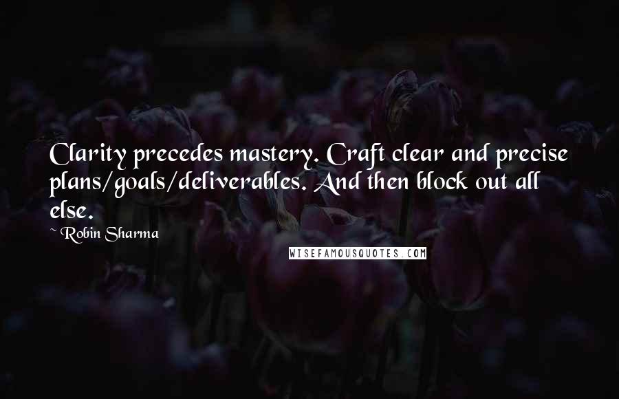 Robin Sharma Quotes: Clarity precedes mastery. Craft clear and precise plans/goals/deliverables. And then block out all else.