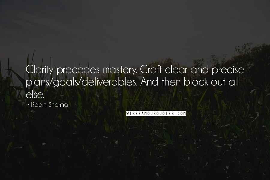 Robin Sharma Quotes: Clarity precedes mastery. Craft clear and precise plans/goals/deliverables. And then block out all else.