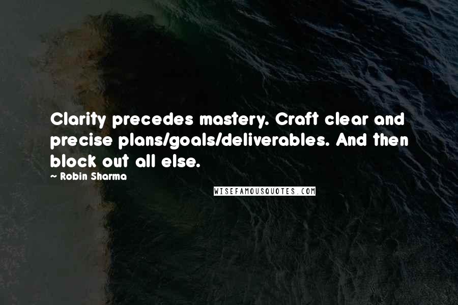 Robin Sharma Quotes: Clarity precedes mastery. Craft clear and precise plans/goals/deliverables. And then block out all else.
