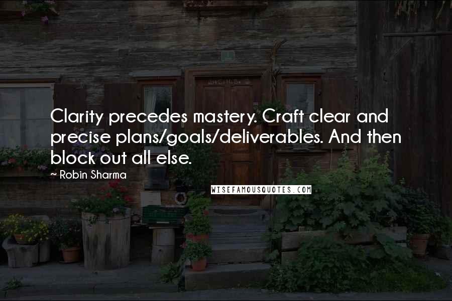 Robin Sharma Quotes: Clarity precedes mastery. Craft clear and precise plans/goals/deliverables. And then block out all else.