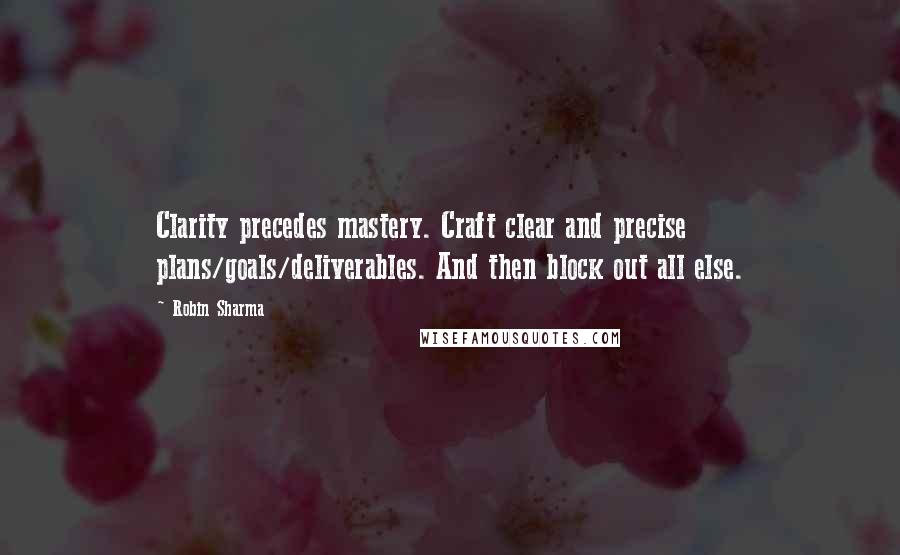 Robin Sharma Quotes: Clarity precedes mastery. Craft clear and precise plans/goals/deliverables. And then block out all else.