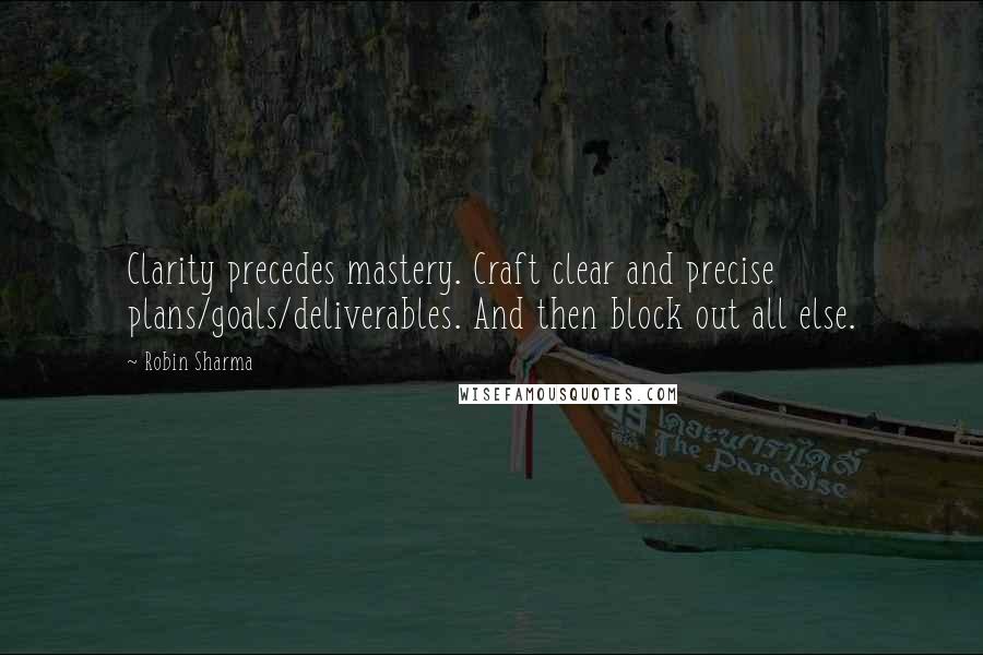 Robin Sharma Quotes: Clarity precedes mastery. Craft clear and precise plans/goals/deliverables. And then block out all else.