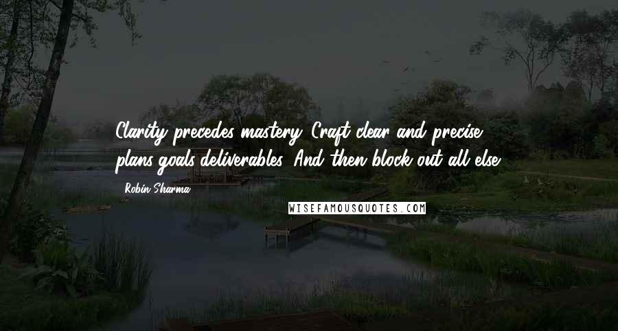 Robin Sharma Quotes: Clarity precedes mastery. Craft clear and precise plans/goals/deliverables. And then block out all else.