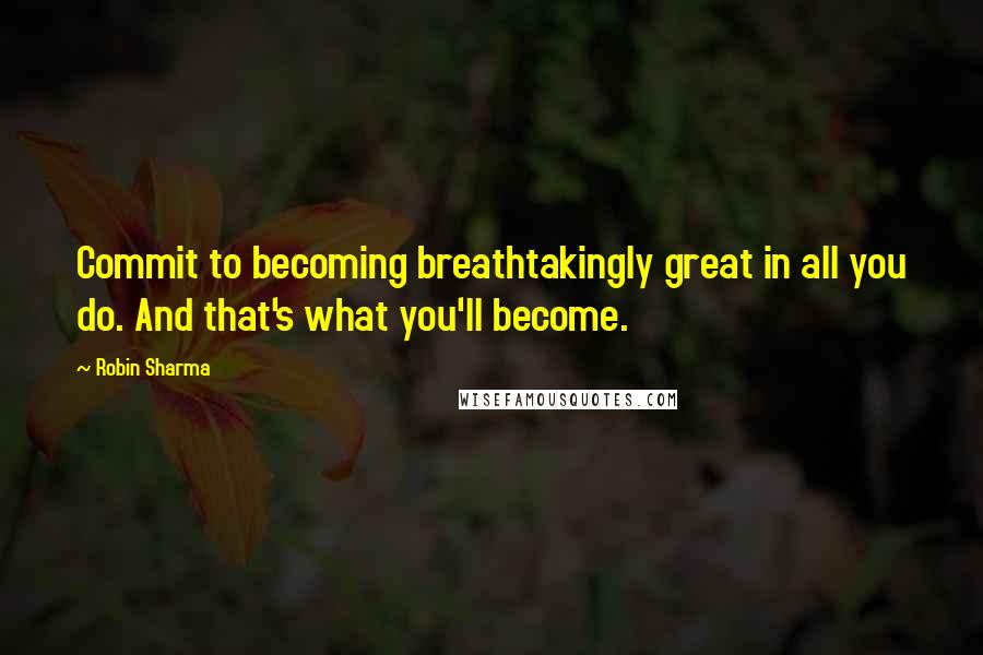 Robin Sharma Quotes: Commit to becoming breathtakingly great in all you do. And that's what you'll become.