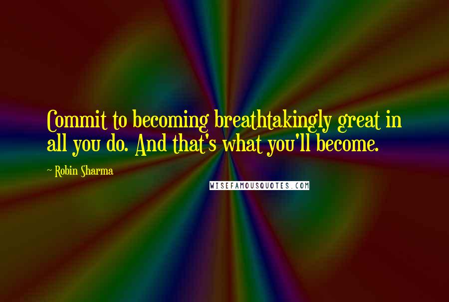 Robin Sharma Quotes: Commit to becoming breathtakingly great in all you do. And that's what you'll become.