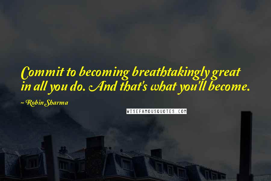 Robin Sharma Quotes: Commit to becoming breathtakingly great in all you do. And that's what you'll become.