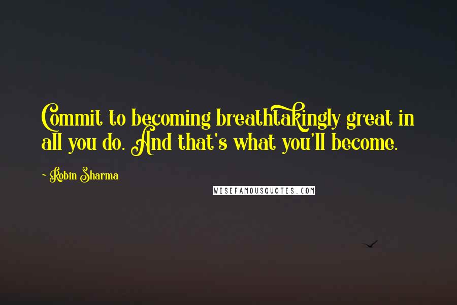 Robin Sharma Quotes: Commit to becoming breathtakingly great in all you do. And that's what you'll become.