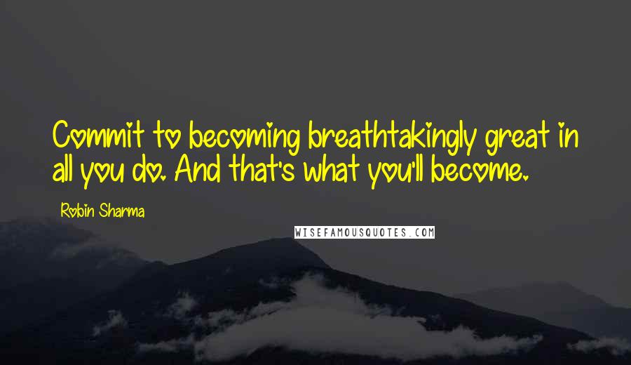 Robin Sharma Quotes: Commit to becoming breathtakingly great in all you do. And that's what you'll become.