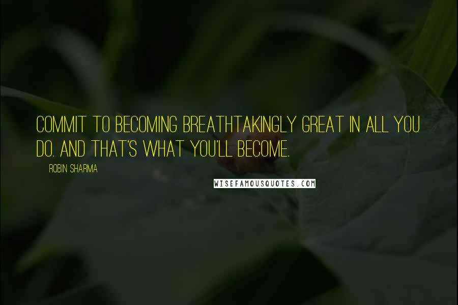 Robin Sharma Quotes: Commit to becoming breathtakingly great in all you do. And that's what you'll become.