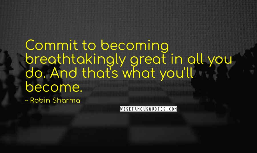 Robin Sharma Quotes: Commit to becoming breathtakingly great in all you do. And that's what you'll become.