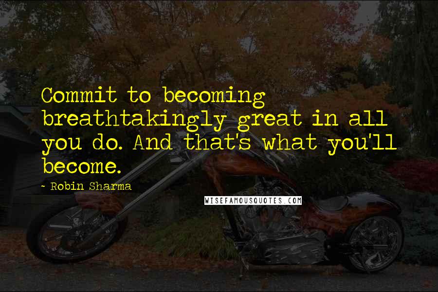 Robin Sharma Quotes: Commit to becoming breathtakingly great in all you do. And that's what you'll become.