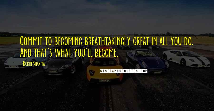 Robin Sharma Quotes: Commit to becoming breathtakingly great in all you do. And that's what you'll become.