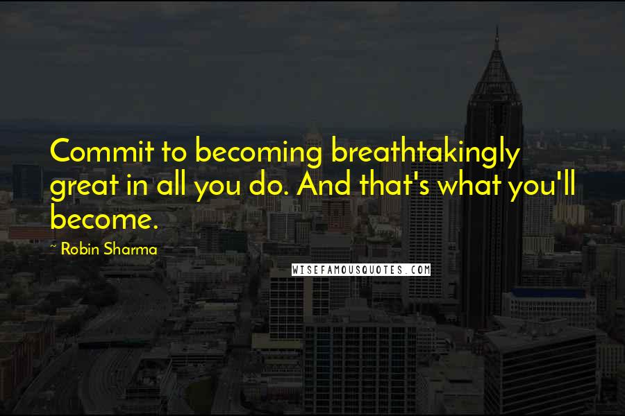 Robin Sharma Quotes: Commit to becoming breathtakingly great in all you do. And that's what you'll become.