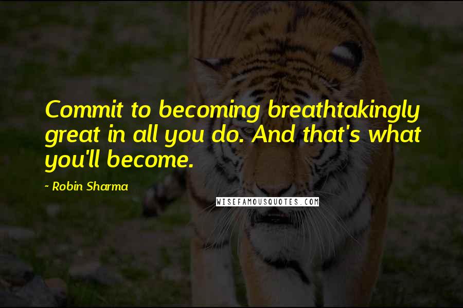 Robin Sharma Quotes: Commit to becoming breathtakingly great in all you do. And that's what you'll become.