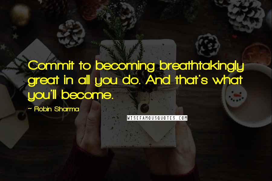 Robin Sharma Quotes: Commit to becoming breathtakingly great in all you do. And that's what you'll become.