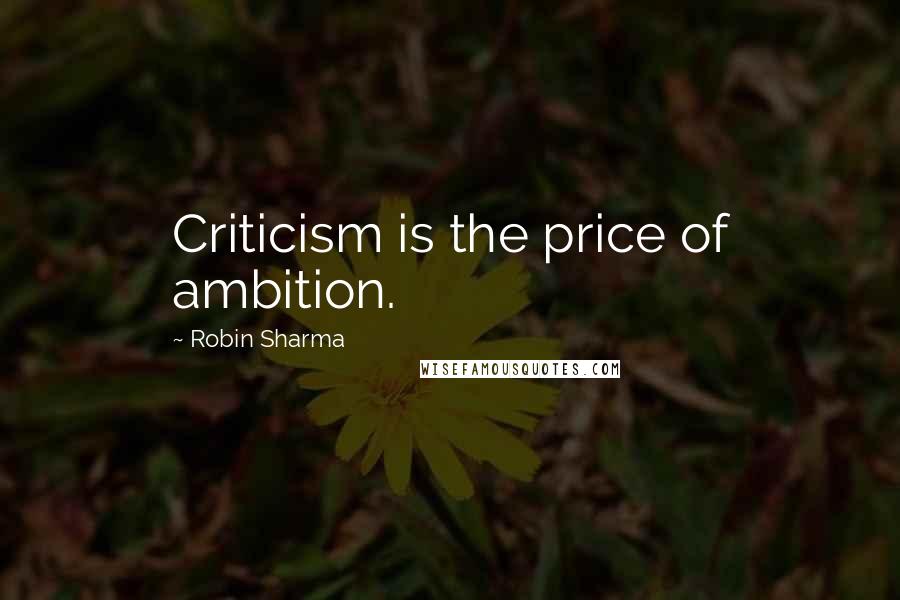 Robin Sharma Quotes: Criticism is the price of ambition.